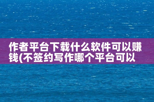 作者平台下载什么软件可以赚钱