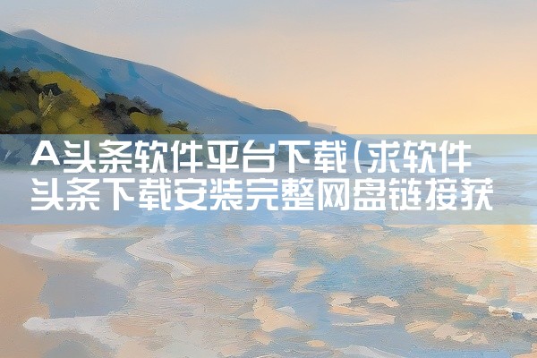 A头条软件平台下载